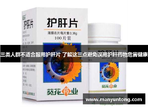 三类人群不适合服用护肝片 了解这三点避免误用护肝药物危害健康