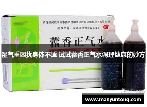 湿气重困扰身体不适 试试藿香正气水调理健康的妙方 湿气重困扰身体不适 试试藿香正气水调理健康的妙方
