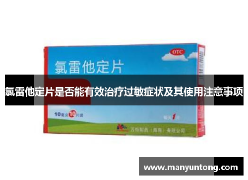 氯雷他定片是否能有效治疗过敏症状及其使用注意事项 氯雷他定片是否能有效治疗过敏症状及其使用注意事项