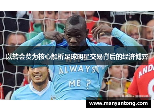 以转会费为核心解析足球明星交易背后的经济博弈